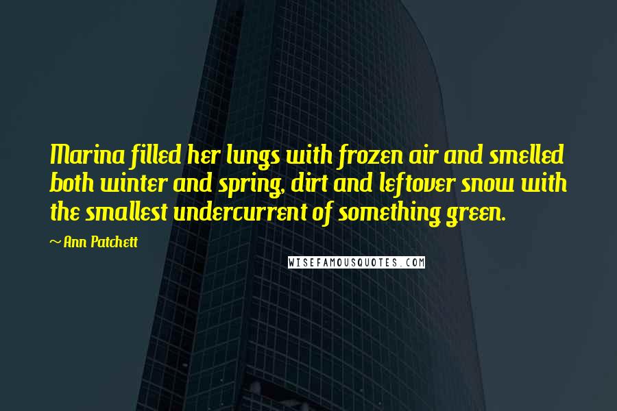 Ann Patchett Quotes: Marina filled her lungs with frozen air and smelled both winter and spring, dirt and leftover snow with the smallest undercurrent of something green.