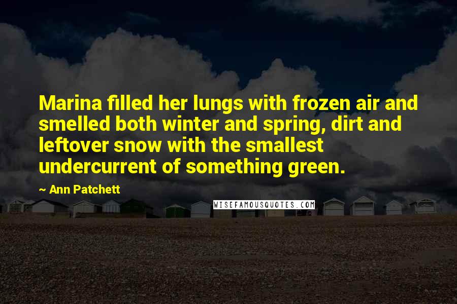 Ann Patchett Quotes: Marina filled her lungs with frozen air and smelled both winter and spring, dirt and leftover snow with the smallest undercurrent of something green.