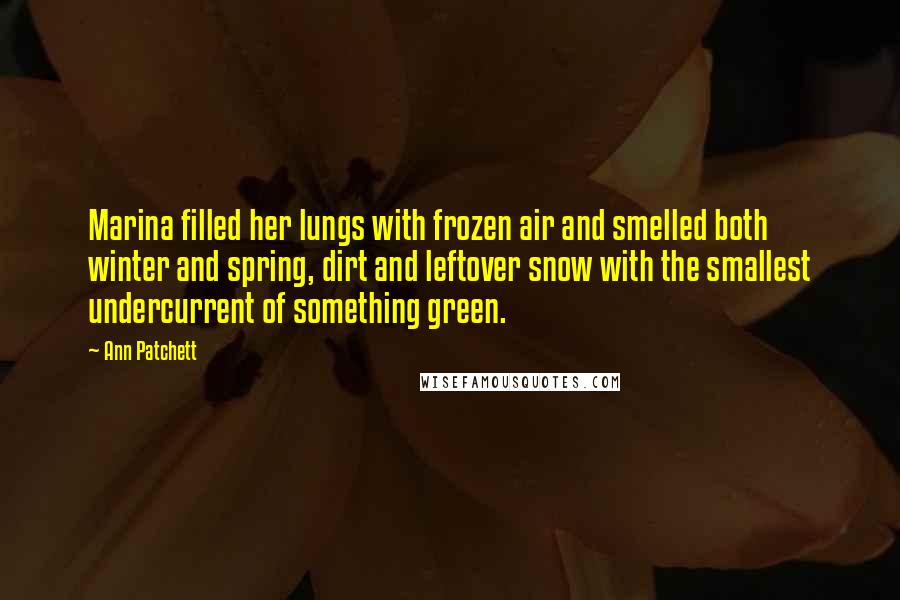 Ann Patchett Quotes: Marina filled her lungs with frozen air and smelled both winter and spring, dirt and leftover snow with the smallest undercurrent of something green.