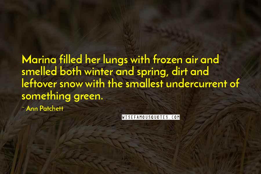 Ann Patchett Quotes: Marina filled her lungs with frozen air and smelled both winter and spring, dirt and leftover snow with the smallest undercurrent of something green.