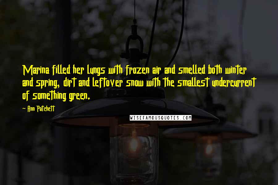 Ann Patchett Quotes: Marina filled her lungs with frozen air and smelled both winter and spring, dirt and leftover snow with the smallest undercurrent of something green.