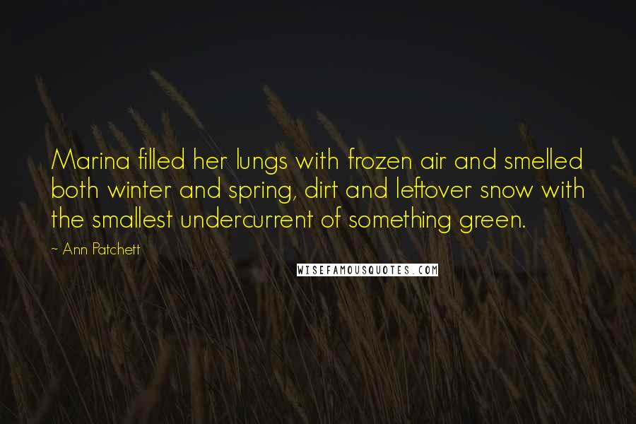 Ann Patchett Quotes: Marina filled her lungs with frozen air and smelled both winter and spring, dirt and leftover snow with the smallest undercurrent of something green.