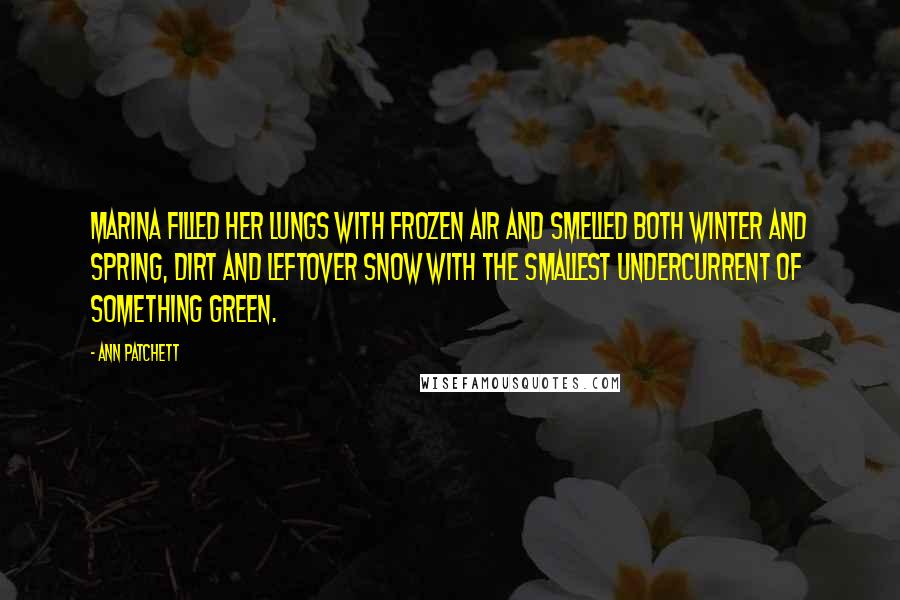 Ann Patchett Quotes: Marina filled her lungs with frozen air and smelled both winter and spring, dirt and leftover snow with the smallest undercurrent of something green.