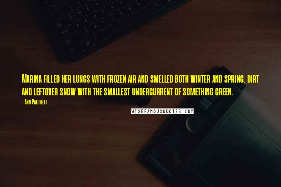 Ann Patchett Quotes: Marina filled her lungs with frozen air and smelled both winter and spring, dirt and leftover snow with the smallest undercurrent of something green.