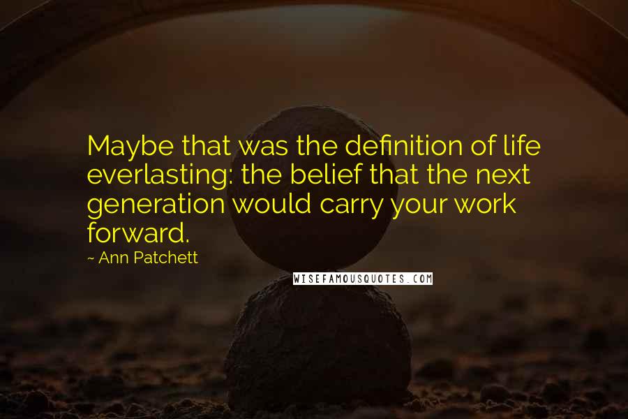 Ann Patchett Quotes: Maybe that was the definition of life everlasting: the belief that the next generation would carry your work forward.