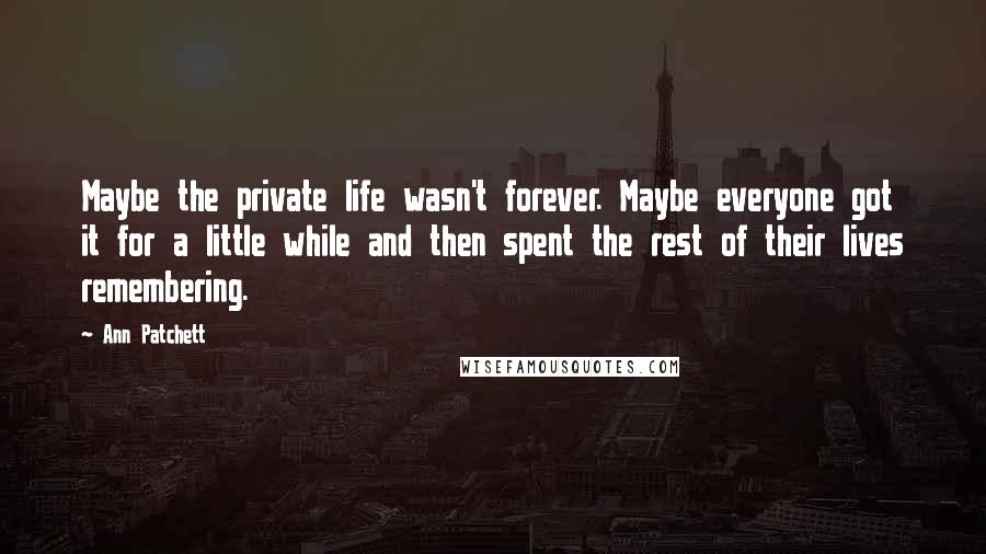 Ann Patchett Quotes: Maybe the private life wasn't forever. Maybe everyone got it for a little while and then spent the rest of their lives remembering.