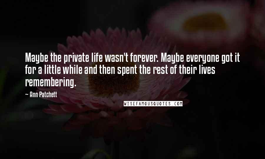 Ann Patchett Quotes: Maybe the private life wasn't forever. Maybe everyone got it for a little while and then spent the rest of their lives remembering.