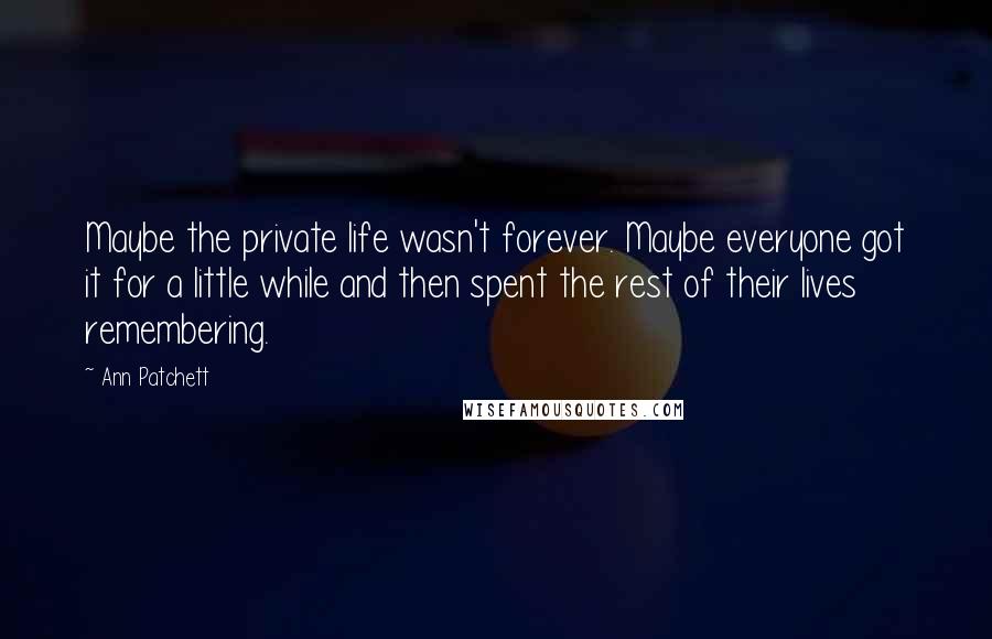 Ann Patchett Quotes: Maybe the private life wasn't forever. Maybe everyone got it for a little while and then spent the rest of their lives remembering.