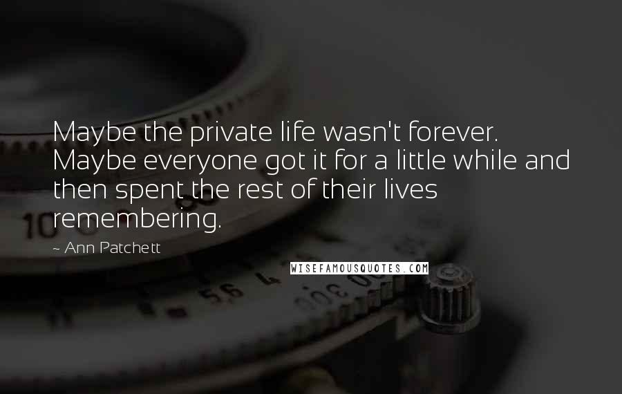 Ann Patchett Quotes: Maybe the private life wasn't forever. Maybe everyone got it for a little while and then spent the rest of their lives remembering.