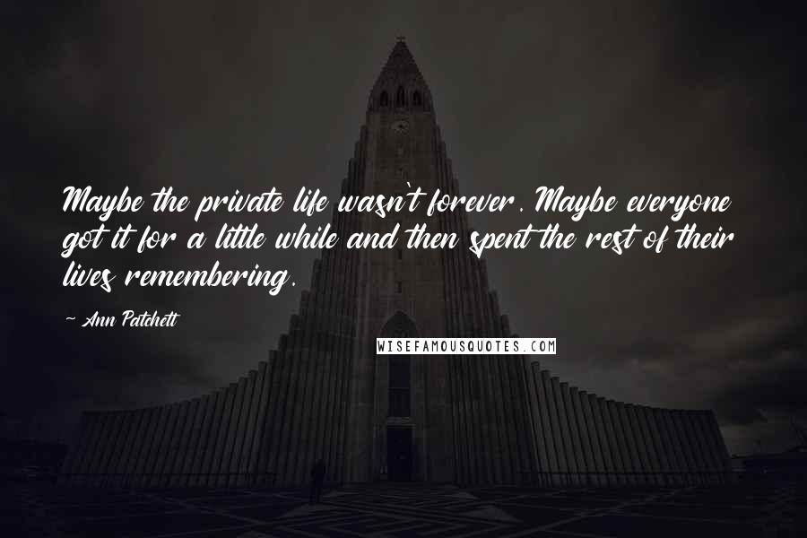 Ann Patchett Quotes: Maybe the private life wasn't forever. Maybe everyone got it for a little while and then spent the rest of their lives remembering.