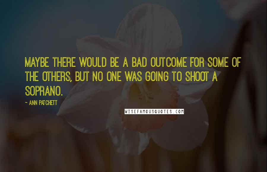 Ann Patchett Quotes: Maybe there would be a bad outcome for some of the others, but no one was going to shoot a soprano.