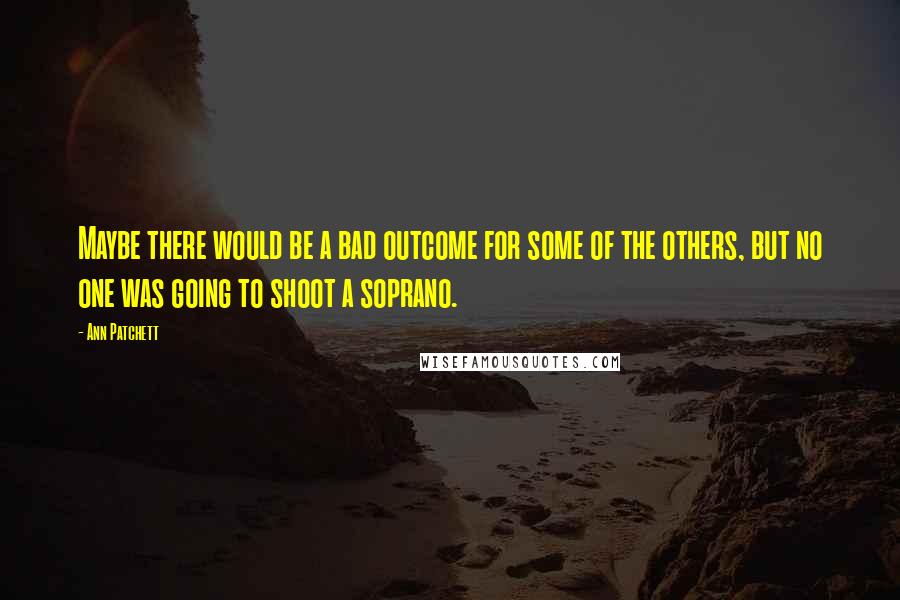 Ann Patchett Quotes: Maybe there would be a bad outcome for some of the others, but no one was going to shoot a soprano.