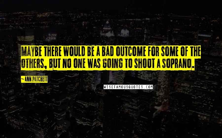 Ann Patchett Quotes: Maybe there would be a bad outcome for some of the others, but no one was going to shoot a soprano.