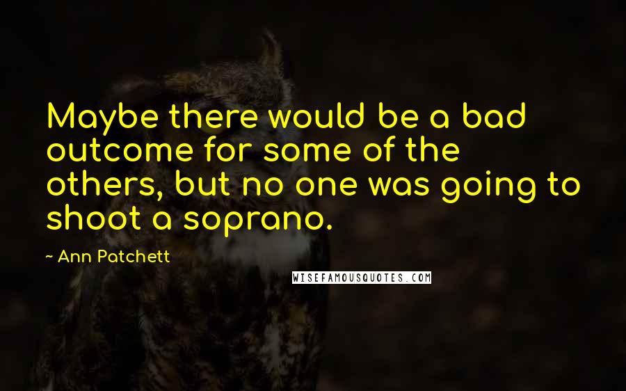 Ann Patchett Quotes: Maybe there would be a bad outcome for some of the others, but no one was going to shoot a soprano.