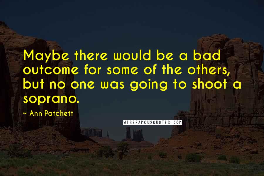 Ann Patchett Quotes: Maybe there would be a bad outcome for some of the others, but no one was going to shoot a soprano.