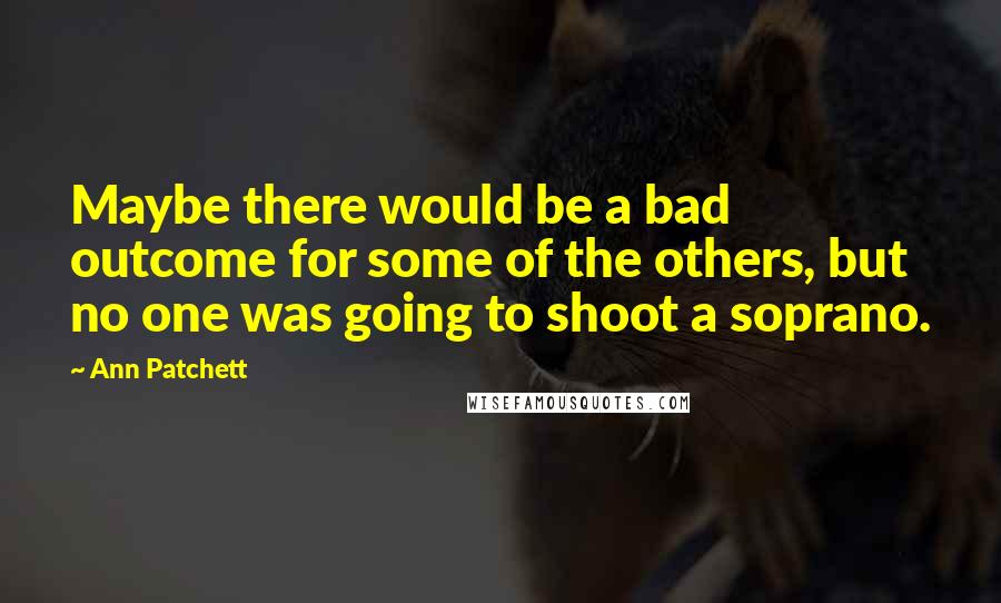 Ann Patchett Quotes: Maybe there would be a bad outcome for some of the others, but no one was going to shoot a soprano.