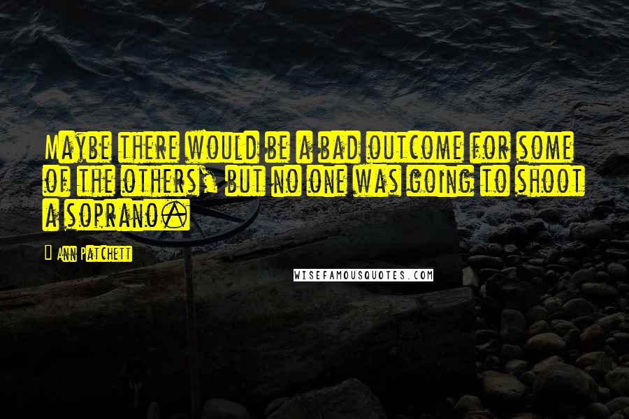 Ann Patchett Quotes: Maybe there would be a bad outcome for some of the others, but no one was going to shoot a soprano.