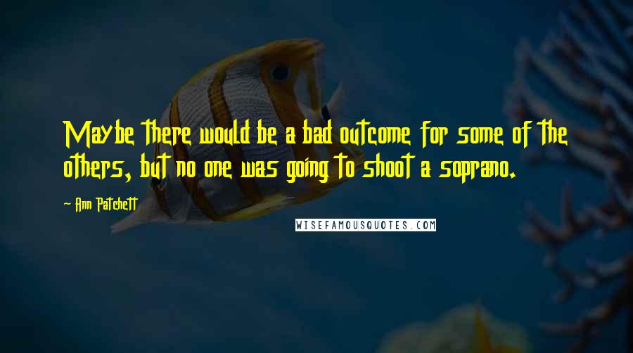 Ann Patchett Quotes: Maybe there would be a bad outcome for some of the others, but no one was going to shoot a soprano.