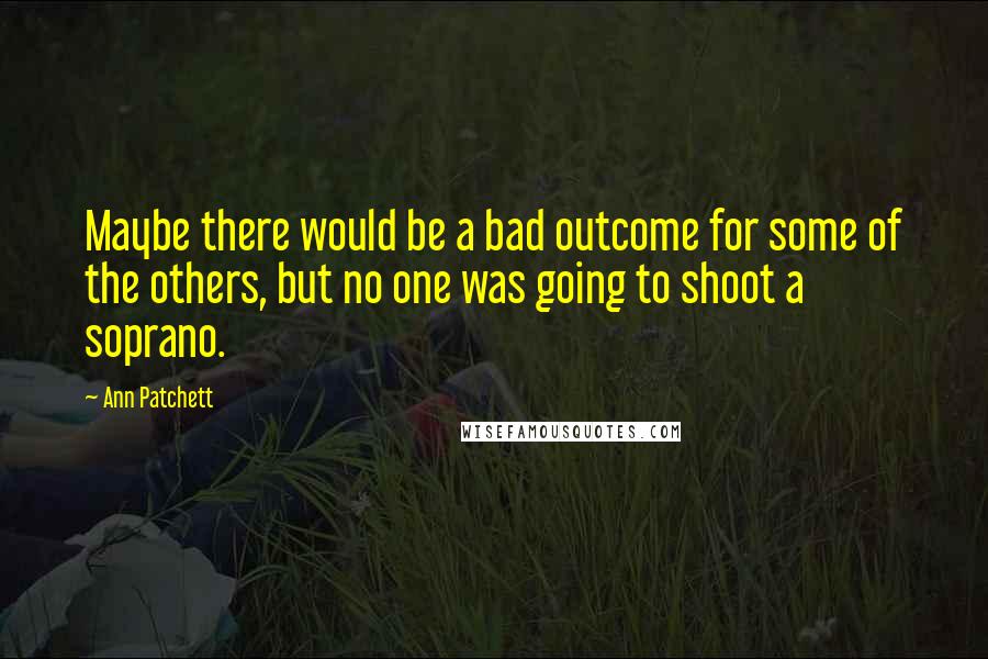 Ann Patchett Quotes: Maybe there would be a bad outcome for some of the others, but no one was going to shoot a soprano.