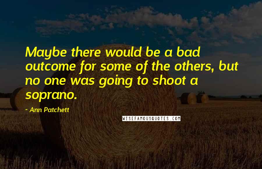 Ann Patchett Quotes: Maybe there would be a bad outcome for some of the others, but no one was going to shoot a soprano.