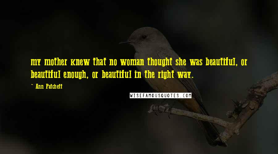 Ann Patchett Quotes: my mother knew that no woman thought she was beautiful, or beautiful enough, or beautiful in the right way.