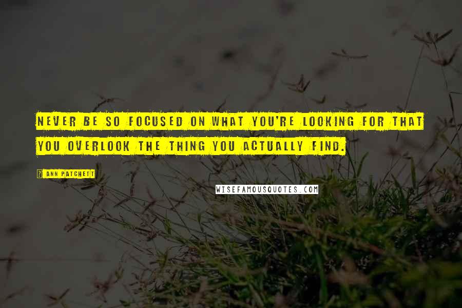 Ann Patchett Quotes: Never be so focused on what you're looking for that you overlook the thing you actually find.