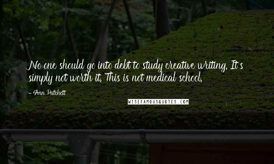 Ann Patchett Quotes: No one should go into debt to study creative writing. It's simply not worth it. This is not medical school.