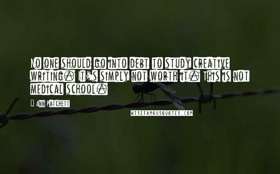 Ann Patchett Quotes: No one should go into debt to study creative writing. It's simply not worth it. This is not medical school.