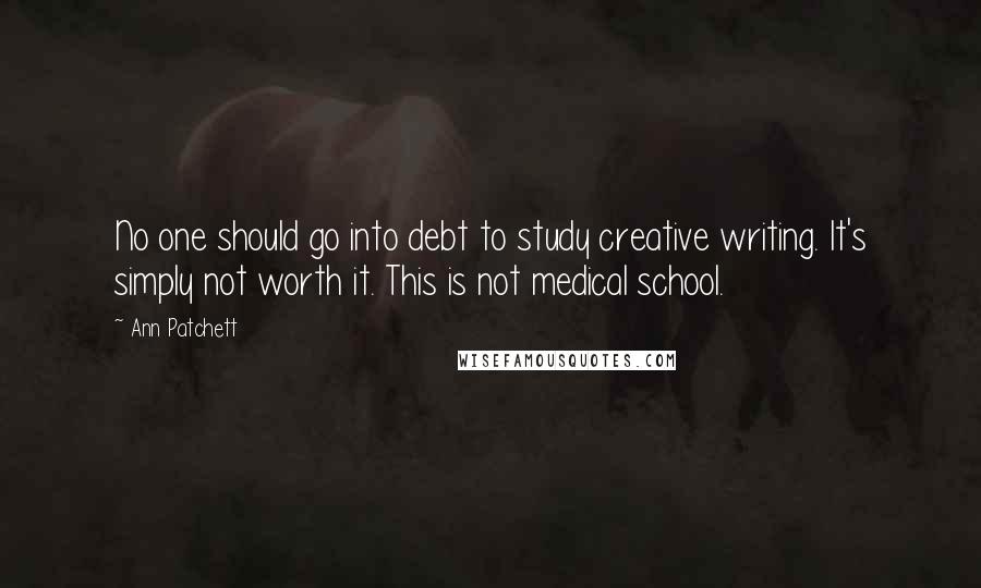 Ann Patchett Quotes: No one should go into debt to study creative writing. It's simply not worth it. This is not medical school.