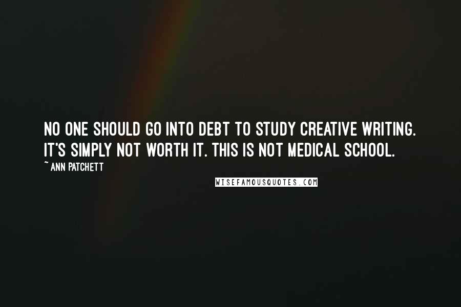 Ann Patchett Quotes: No one should go into debt to study creative writing. It's simply not worth it. This is not medical school.