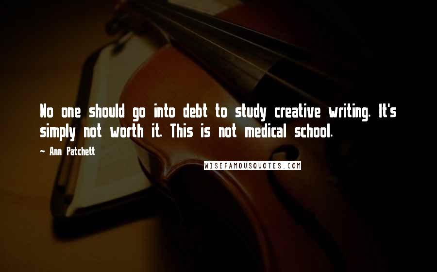 Ann Patchett Quotes: No one should go into debt to study creative writing. It's simply not worth it. This is not medical school.