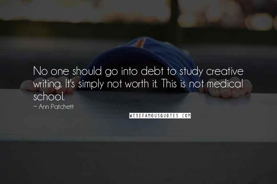 Ann Patchett Quotes: No one should go into debt to study creative writing. It's simply not worth it. This is not medical school.