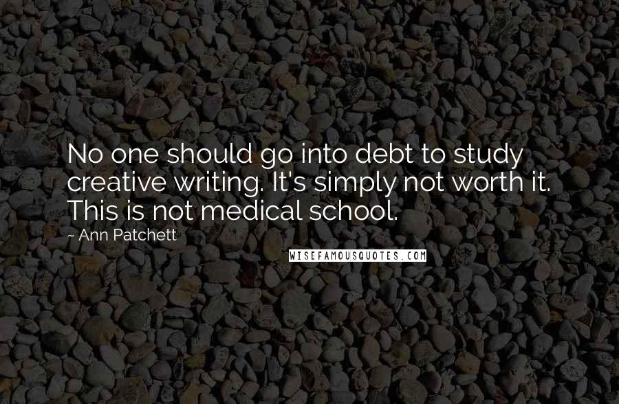 Ann Patchett Quotes: No one should go into debt to study creative writing. It's simply not worth it. This is not medical school.