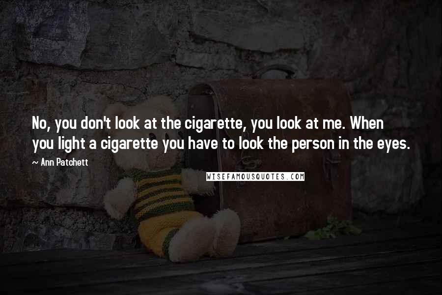 Ann Patchett Quotes: No, you don't look at the cigarette, you look at me. When you light a cigarette you have to look the person in the eyes.