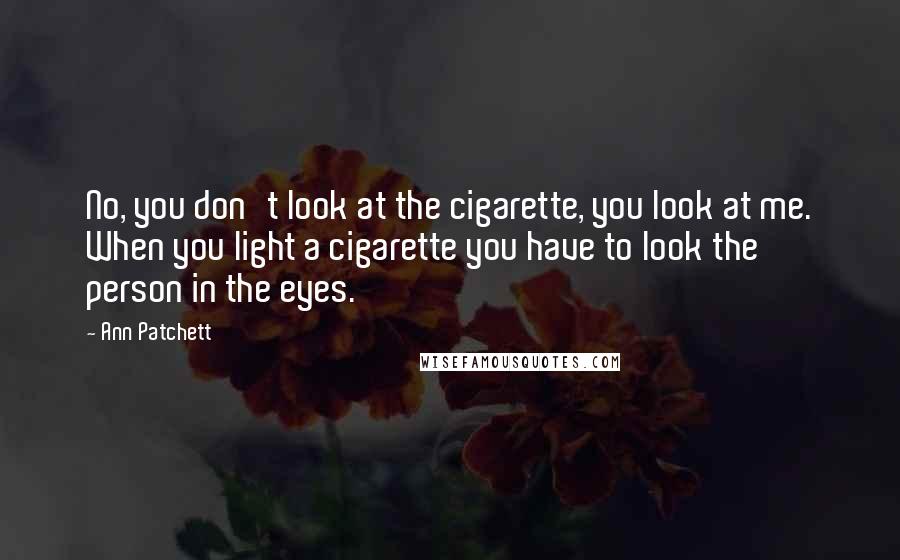 Ann Patchett Quotes: No, you don't look at the cigarette, you look at me. When you light a cigarette you have to look the person in the eyes.