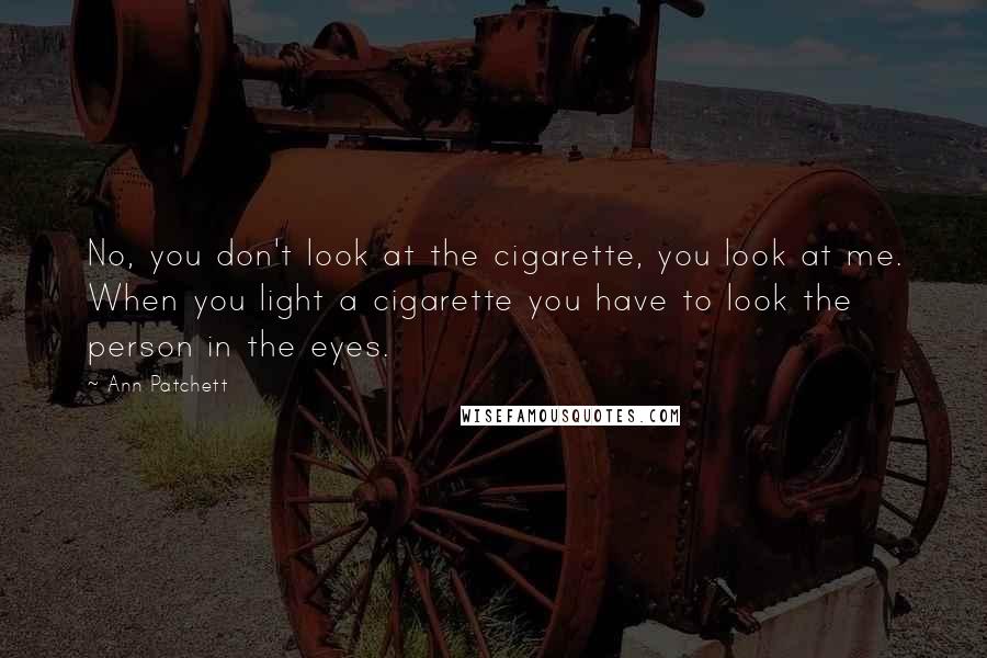 Ann Patchett Quotes: No, you don't look at the cigarette, you look at me. When you light a cigarette you have to look the person in the eyes.