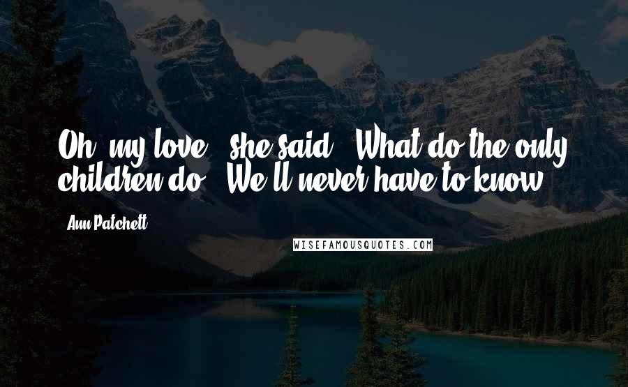 Ann Patchett Quotes: Oh, my love,' she said. 'What do the only children do?''We'll never have to know.