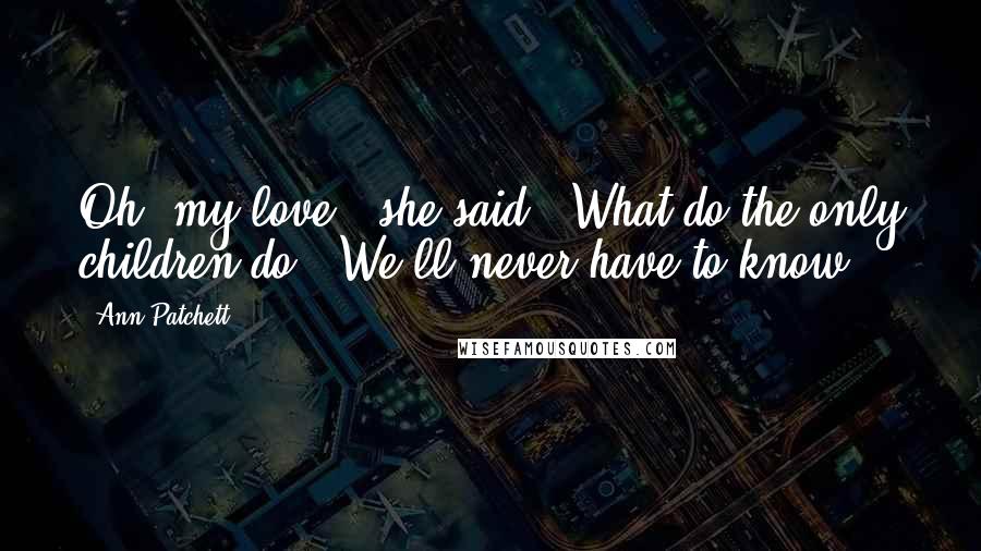 Ann Patchett Quotes: Oh, my love,' she said. 'What do the only children do?''We'll never have to know.