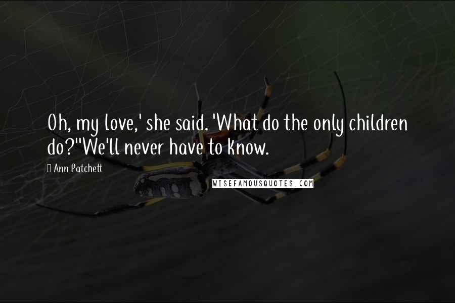 Ann Patchett Quotes: Oh, my love,' she said. 'What do the only children do?''We'll never have to know.