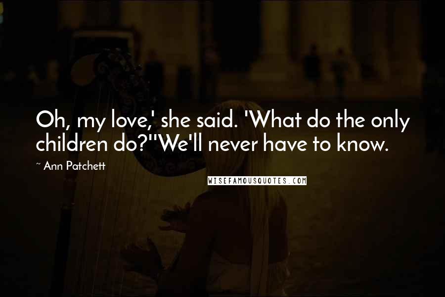 Ann Patchett Quotes: Oh, my love,' she said. 'What do the only children do?''We'll never have to know.