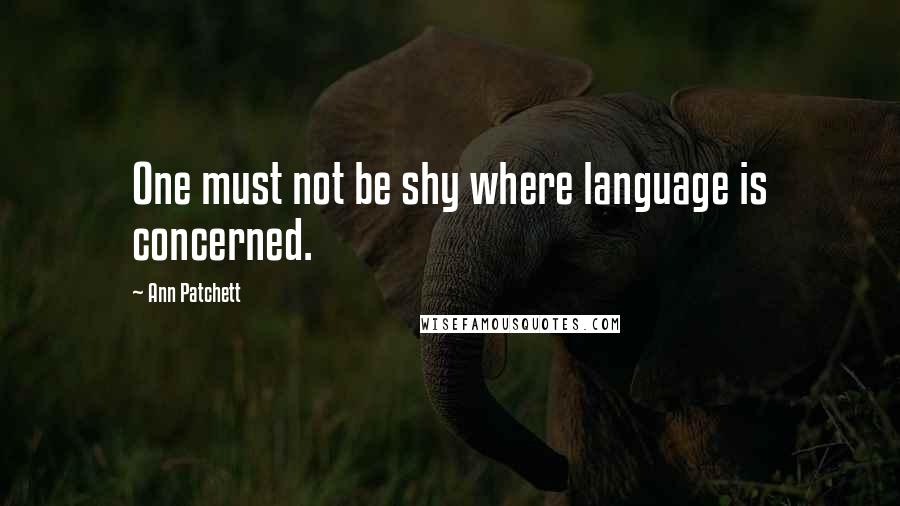 Ann Patchett Quotes: One must not be shy where language is concerned.