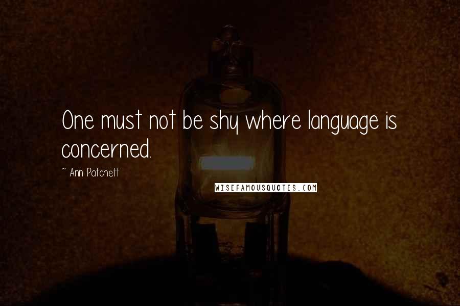 Ann Patchett Quotes: One must not be shy where language is concerned.