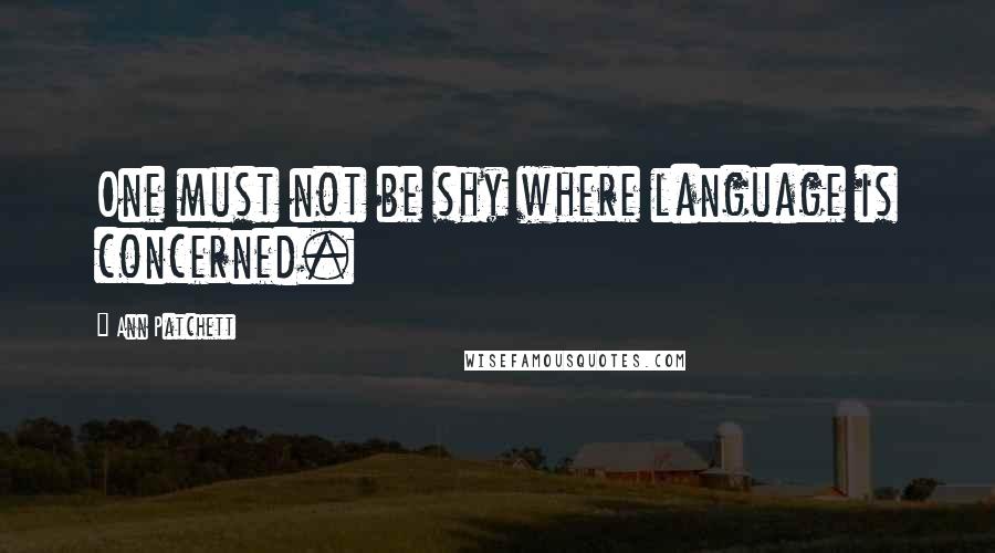 Ann Patchett Quotes: One must not be shy where language is concerned.