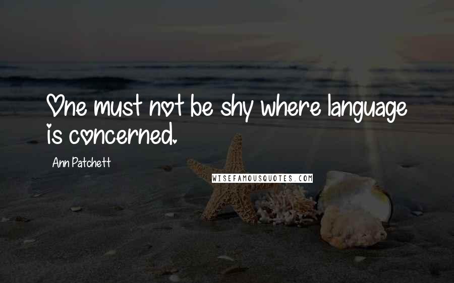 Ann Patchett Quotes: One must not be shy where language is concerned.