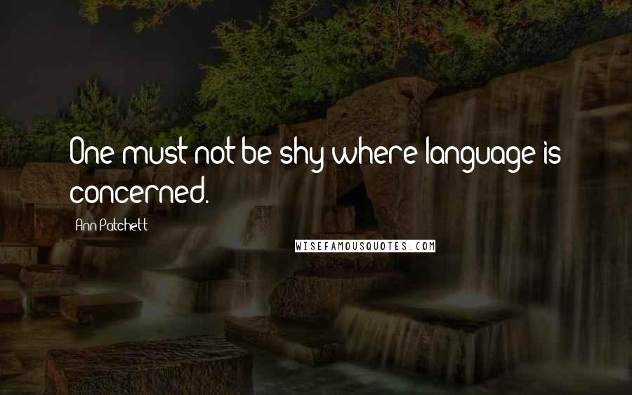 Ann Patchett Quotes: One must not be shy where language is concerned.