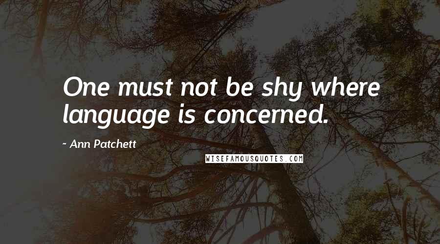 Ann Patchett Quotes: One must not be shy where language is concerned.
