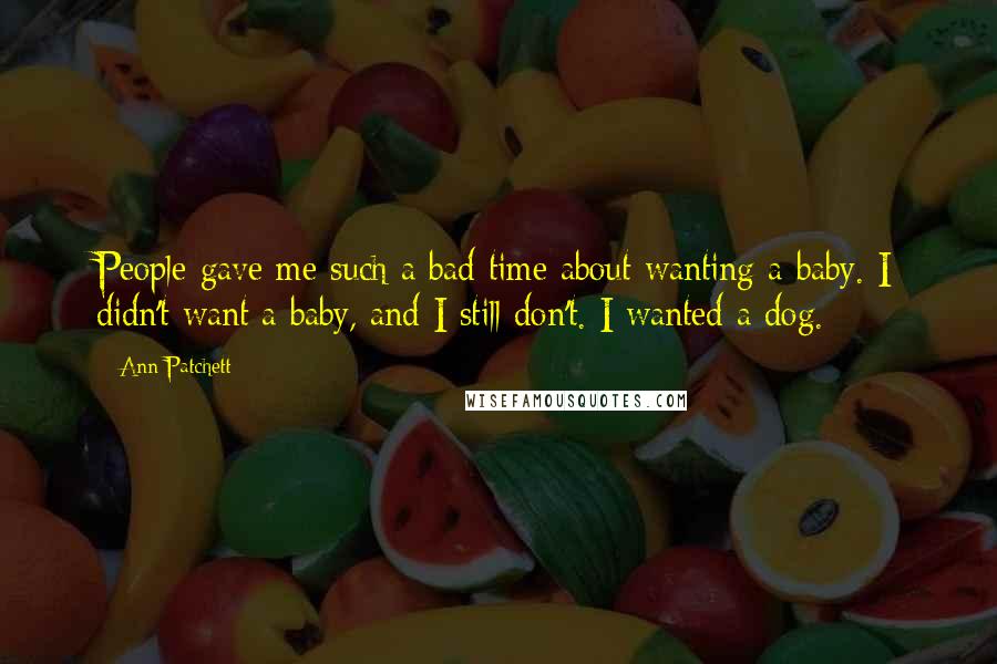 Ann Patchett Quotes: People gave me such a bad time about wanting a baby. I didn't want a baby, and I still don't. I wanted a dog.