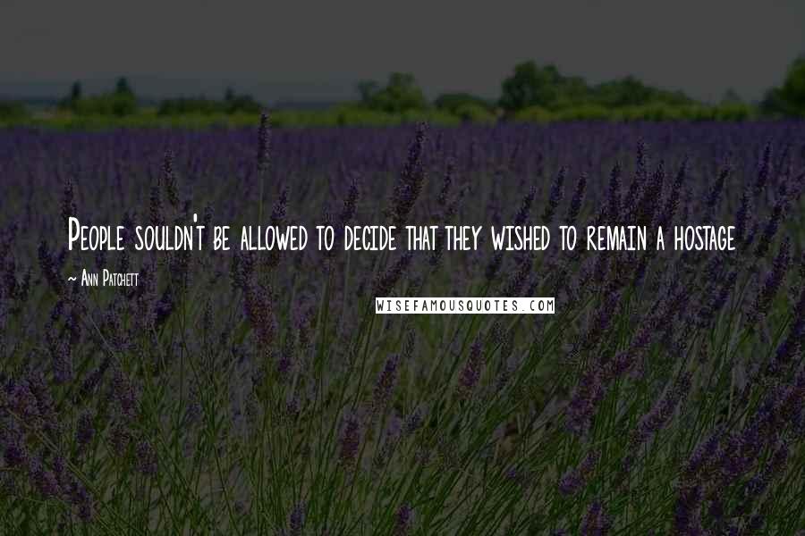 Ann Patchett Quotes: People souldn't be allowed to decide that they wished to remain a hostage