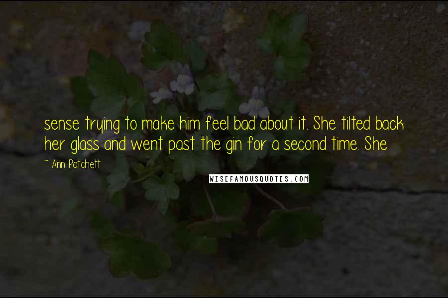 Ann Patchett Quotes: sense trying to make him feel bad about it. She tilted back her glass and went past the gin for a second time. She