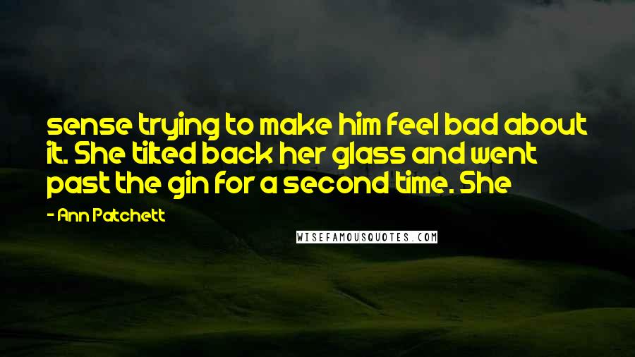 Ann Patchett Quotes: sense trying to make him feel bad about it. She tilted back her glass and went past the gin for a second time. She